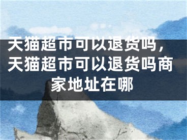 天貓超市可以退貨嗎，天貓超市可以退貨嗎商家地址在哪