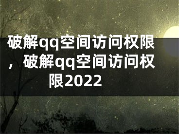 破解qq空間訪問權(quán)限，破解qq空間訪問權(quán)限2022