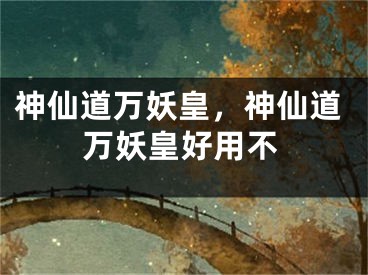 神仙道萬妖皇，神仙道萬妖皇好用不