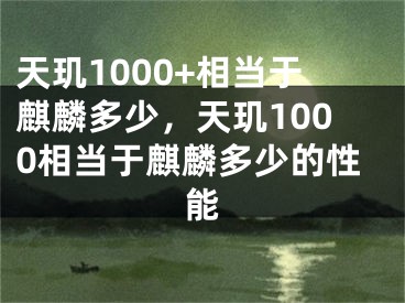 天璣1000+相當于麒麟多少，天璣1000相當于麒麟多少的性能