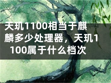 天璣1100相當(dāng)于麒麟多少處理器，天璣1100屬于什么檔次