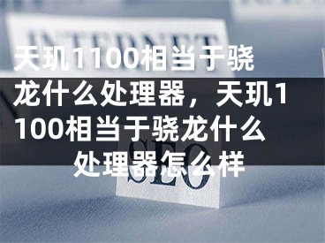 天璣1100相當(dāng)于驍龍什么處理器，天璣1100相當(dāng)于驍龍什么處理器怎么樣