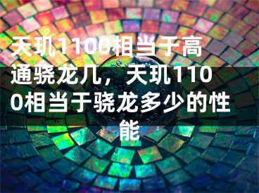 天璣1100相當(dāng)于高通驍龍幾，天璣1100相當(dāng)于驍龍多少的性能