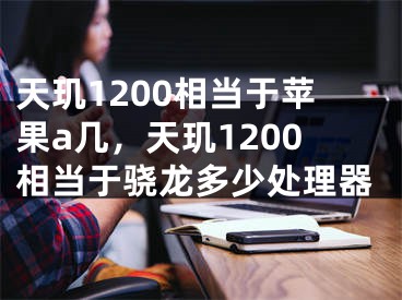 天璣1200相當(dāng)于蘋果a幾，天璣1200相當(dāng)于驍龍多少處理器