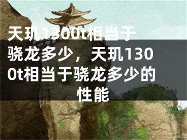 天璣1300t相當(dāng)于驍龍多少，天璣1300t相當(dāng)于驍龍多少的性能