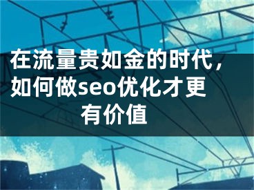 在流量貴如金的時代，如何做seo優(yōu)化才更有價值 