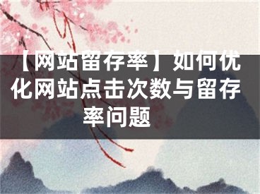 【網(wǎng)站留存率】如何優(yōu)化網(wǎng)站點(diǎn)擊次數(shù)與留存率問題 