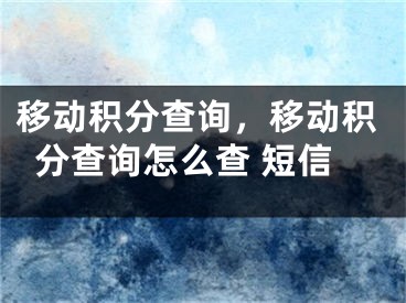 移動積分查詢，移動積分查詢怎么查 短信