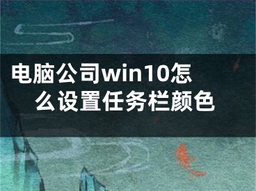 電腦公司win10怎么設(shè)置任務(wù)欄顏色