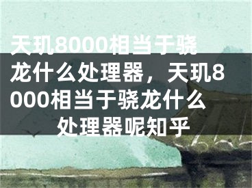 天璣8000相當(dāng)于驍龍什么處理器，天璣8000相當(dāng)于驍龍什么處理器呢知乎