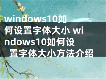 windows10如何設置字體大小 windows10如何設置字體大小方法介紹