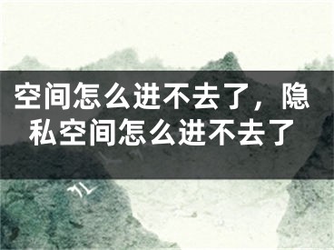 空間怎么進不去了，隱私空間怎么進不去了