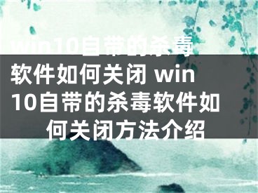 win10自帶的殺毒軟件如何關(guān)閉 win10自帶的殺毒軟件如何關(guān)閉方法介紹