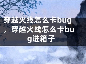 穿越火線怎么卡bug，穿越火線怎么卡bug進箱子