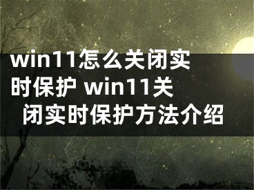 win11怎么關閉實時保護 win11關閉實時保護方法介紹