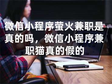 微信小程序螢火兼職是真的嗎，微信小程序兼職貓真的假的