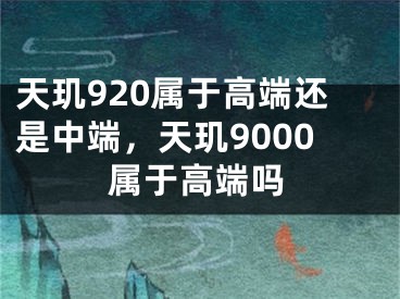 天璣920屬于高端還是中端，天璣9000屬于高端嗎