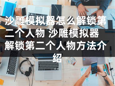 沙雕模擬器怎么解鎖第二個人物 沙雕模擬器解鎖第二個人物方法介紹