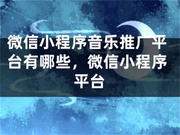 微信小程序音樂推廣平臺有哪些，微信小程序平臺