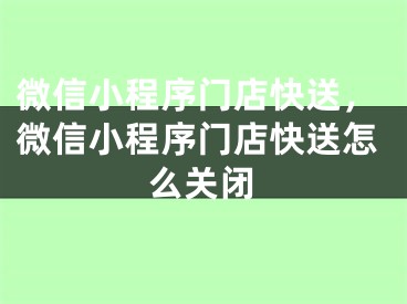 微信小程序門店快送，微信小程序門店快送怎么關(guān)閉