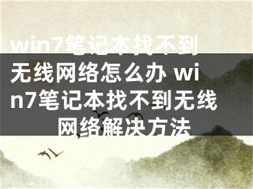 win7筆記本找不到無(wú)線網(wǎng)絡(luò)怎么辦 win7筆記本找不到無(wú)線網(wǎng)絡(luò)解決方法