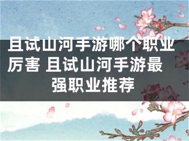 且試山河手游哪個職業(yè)厲害 且試山河手游最強職業(yè)推薦