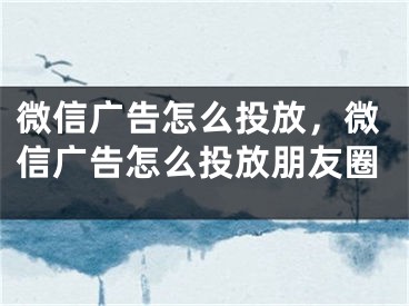 微信廣告怎么投放，微信廣告怎么投放朋友圈