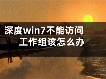 深度win7不能訪問工作組該怎么辦