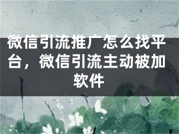 微信引流推廣怎么找平臺(tái)，微信引流主動(dòng)被加軟件