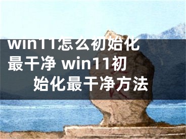 win11怎么初始化最干凈 win11初始化最干凈方法