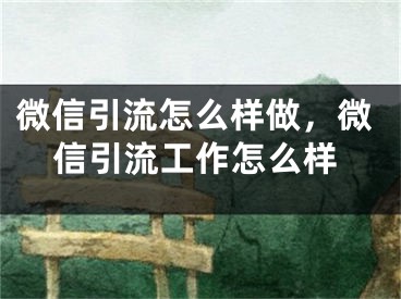 微信引流怎么樣做，微信引流工作怎么樣