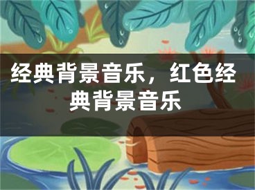 經(jīng)典背景音樂，紅色經(jīng)典背景音樂