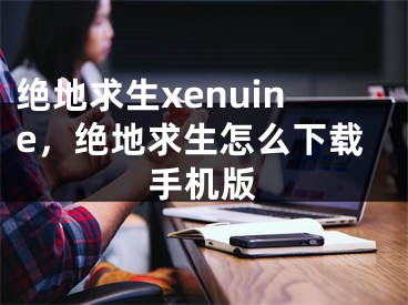 絕地求生xenuine，絕地求生怎么下載手機(jī)版