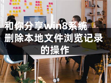 和你分享win8系統(tǒng)刪除本地文件瀏覽記錄的操作