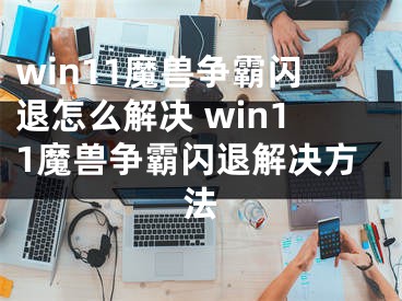 win11魔獸爭(zhēng)霸閃退怎么解決 win11魔獸爭(zhēng)霸閃退解決方法