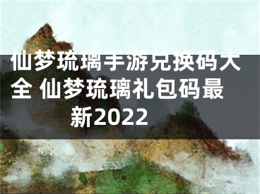 仙夢(mèng)琉璃手游兌換碼大全 仙夢(mèng)琉璃禮包碼最新2022