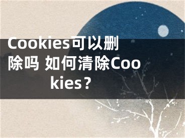 Cookies可以刪除嗎 如何清除Cookies？