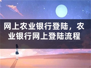 網(wǎng)上農(nóng)業(yè)銀行登陸，農(nóng)業(yè)銀行網(wǎng)上登陸流程