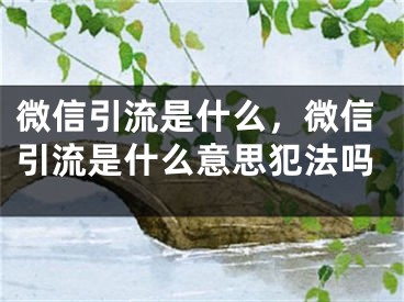 微信引流是什么，微信引流是什么意思犯法嗎