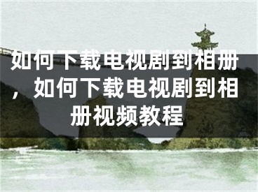 如何下載電視劇到相冊，如何下載電視劇到相冊視頻教程