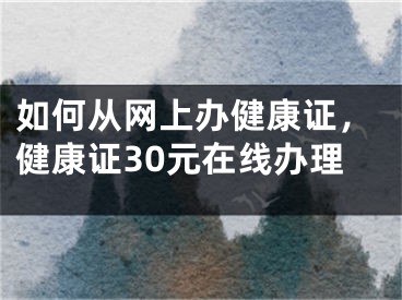 如何從網(wǎng)上辦健康證，健康證30元在線辦理