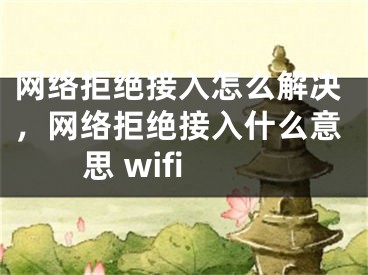 網(wǎng)絡拒絕接入怎么解決，網(wǎng)絡拒絕接入什么意思 wifi