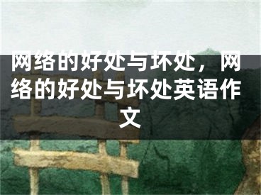 網(wǎng)絡(luò)的好處與壞處，網(wǎng)絡(luò)的好處與壞處英語(yǔ)作文