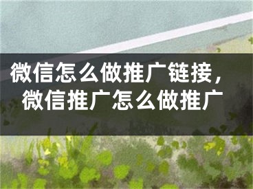 微信怎么做推廣鏈接，微信推廣怎么做推廣