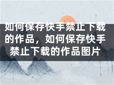 如何保存快手禁止下載的作品，如何保存快手禁止下載的作品圖片