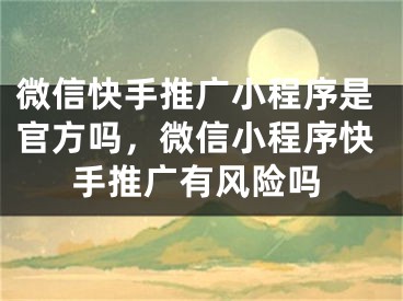 微信快手推廣小程序是官方嗎，微信小程序快手推廣有風險嗎