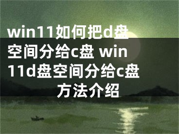 win11如何把d盤空間分給c盤 win11d盤空間分給c盤方法介紹