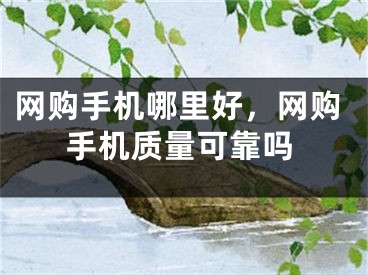 網(wǎng)購手機哪里好，網(wǎng)購手機質量可靠嗎