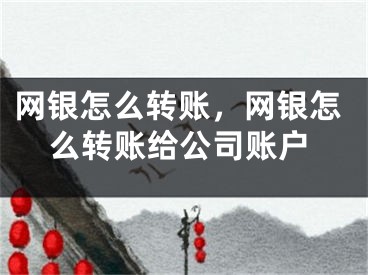 網銀怎么轉賬，網銀怎么轉賬給公司賬戶