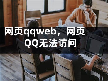 網(wǎng)頁qqweb，網(wǎng)頁QQ無法訪問